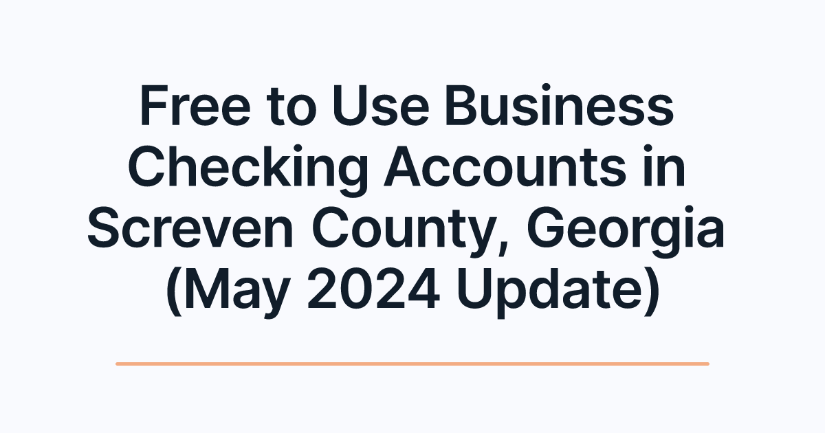 Free to Use Business Checking Accounts in Screven County, Georgia (May 2024 Update)